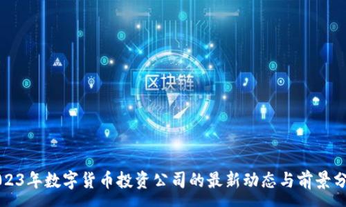 :
2023年数字货币投资公司的最新动态与前景分析