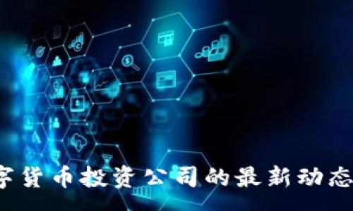 :
2023年数字货币投资公司的最新动态与前景分析