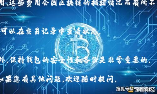 要在TP钱包中将HT（Huobi Token）兑换为ETH（以太坊），您可以按照以下步骤进行操作。不过，在开始之前，请确保您已经在TP钱包中备有足够的HT和ETH，并了解一些基础的交易步骤。以下是具体的兑换过程：

步骤1：打开TP钱包
首先，您需要打开并登录到您的TP钱包。如果您还没有安装TP钱包，可以在安卓或iOS上下载并进行注册。

步骤2：选择“兑换”选项
在主界面上，您将看到多个选项。请找到并点击“兑换”或“交换”选项。这是您进行代币兑换的地方。

步骤3：选择兑换对
在兑换页面，选择要兑换的代币。在这里，您需要从下拉菜单中选择HT作为您要兑换的代币，然后选择ETH作为目标代币。

步骤4：输入兑换数量
接下来，您需要输入您希望兑换的HT数量。系统通常会显示您将获得的ETH数量，确保您满意后再继续。

步骤5：确认交易
在确认页面，仔细检查您输入的金额和地址是否正确。确认交易时，请注意网络费用，这些费用会因区块链的拥堵情况而有所不同。

步骤6：完成兑换
最后，点击“确认”以完成兑换。等待交易被矿工确认，这个过程可能需要几分钟。您可以在交易记录中查看状态。

其他注意事项
在进行兑换时，请确保您了解市场行情，因市场波动可能导致兑换价格的改变。此外，保持钱包的安全性和备份是非常重要的。

通过这些步骤，您就可以轻松地在TP钱包中将HT兑换为ETH。希望这能帮助到您！如果您有其他问题，欢迎随时提问。