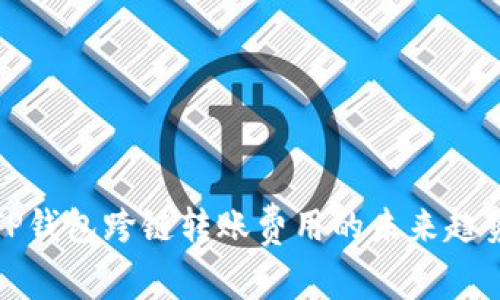 深入探讨TP钱包跨链转账费用的未来趋势及其影响