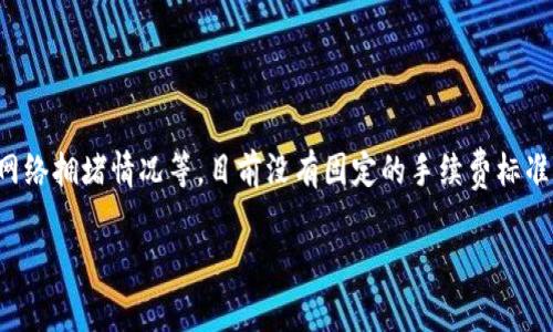 关于TP钱包转入手续费的问题，实际上手续费的具体数额会因多种因素而异，包括转入的币种、网络拥堵情况等。目前没有固定的手续费标准，建议用户在进行转账之前，先查看TP钱包或相关区块链的最新信息，以获取准确的手续费数据。

如果您有其他问题或需要进一步的信息，欢迎随时提问！