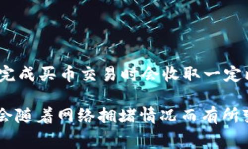 关于TP钱包买币的手续费，具体费用会根据各种因素而有所不同，包括交易的币种、交易量以及网络状况等。一般来说，TP钱包在完成买币交易时会收取一定比例的手续费，通常在0.5%到3%之间，具体费率建议用户在交易前仔细查看钱包内的相关提示。

在这里，除了手续费外，还有一些其他的交易成本需要注意，比如网络费用（Gas Fee），这些费用都是由区块链网络决定的，可能会随着网络拥堵情况而有所变化。希望这个信息能帮助您更好地理解TP钱包的交易费用结构！如果您有其他更具体的问题或需要更详细的解答，请随时告知！