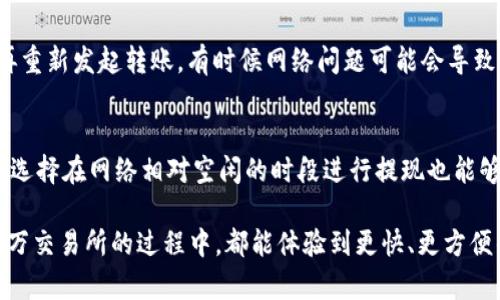 tp钱包转币到币万交易所的转账时间解析

在数字货币的世界中，转账时间是一个重要的考量因素，尤其是当我们使用tp钱包进行转币到币万交易所时。由于涉及到多个环节的技术因素和网络状态，转账时间可能会有所不同。一般而言，转币的过程会受到以下几个因素的影响。

区块链网络的拥堵情况

首先，区块链网络的拥堵程度直接影响转账的速度。如果网络上有大量交易正在处理，可能会出现延迟。这就好比高速公路上有太多车辆，交通变得缓慢。真心觉得，在某些情况下，如果你在高峰时段转账，可能会比平时多花点时间。相反，如果网络繁忙程度低，转账可能会迅速完成。

转账手续费的设置

另一个影响转账速度的因素是手续费的设置。在进行转账时，你可以选择支付更高的手续费来加快交易被确认的速度。这样，矿工更愿意优先处理你的交易。有点遗憾的是，如果选择了较低的手续费，转账可能会被延迟。因此，建议用户在转账时考虑根据网络情况合理设置手续费。

交易所的处理时间

最后，交易所本身的处理时间也至关重要。币万交易所通常会在交易到达后进行确认和处理，这个过程可能需要一定时间。虽然大多数交易所都会努力缩短处理时间，但还是可能受到安排、服务器负载、用户量等多种因素的影响。

总结

综上所述，从tp钱包转币到币万交易所的时间可能会有所波动，通常情况下如果网络状况良好且手续费合理，大于99%的转账在30分钟内都会到账。若遇到特殊情况，可能会延迟几个小时，建议用户保持耐心。

常见问题

h4Q1: 在tp钱包转币时遇到转账失败，该怎么办？/h4
如果在tp钱包进行转账时遇到失败的情况，首先不要惊慌。建议你检查转账信息是否正确，包括地址、金额和手续费设置等。如果信息无误，可以尝试稍等，然后再重新发起转账。有时候网络问题可能会导致瞬间的失败。真心觉得，保持冷静，等待一会通常能够解决问题。与此同时，你也可以联系tp钱包的客服以获取帮助。

h4Q2: 如何提高提现的速度？/h4
提高提现速度的一个有效方式就是合理选择手续费。在进行提现操作的过程中，如果支付了更高的手续费，转账通常会被优先处理，到账时间会相应缩短。此外，选择在网络相对空闲的时段进行提现也能够有效提高速度。虽然不是每次都能保证顺利，但有意识地选择时机往往能让你体验到更加顺畅的转账服务，有点遗憾的是，这样的策略并不总是写得那么明确。

针对这些问题，如果用户能够更加意识到区块链网络的特点以及选择合适的操作方法，无疑会让他们在转币过程中更加顺利。希望所有用户在使用tp钱包和币万交易所的过程中，都能体验到更快、更方便的数字货币交易乐趣！