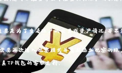要退出TP钱包的观察模式，可以按照以下步骤进行操作。请确保您正在使用的是最新版本的TP钱包，以确保界面与操作步骤一致。

步骤一：打开TP钱包应用
首先，请确保您已经打开TP钱包的应用。登录您的账户，如果在进入应用时需要验证身份，请按照提示完成相关的身份验证过程。

步骤二：进入设置菜单
在主界面上，找到右下角的“我的”或“设置”图标，点击进入设置菜单。在设置中，您将可以找到多个选项，来管理您的钱包和账户。

步骤三：查找观察模式选项
在设置菜单中，寻找“观察模式”或相关选项。有些版本的TP钱包可能将其称为“查看模式”或者“监控模式”。点击这个选项进入观察模式的管理界面。

步骤四：退出观察模式
在观察模式的管理页面中，您应该能看到当前的观察账户列表。选择您希望退出的账户，然后找到“退出观察模式”或类似的按钮。在确认后，系统将会将您移出观察模式，您将能回到正常的账户管理界面。

步骤五：确认更改
退出观察模式后，您可能会收到一个确认消息，上面会显示您已成功退出观察模式。请确保您已成功退出，您可以在主界面中检查相关账户的状态。

常见问题解答

问题一：退出观察模式后我的资产有变化吗？
真心觉得很多用户都有这个疑问。退出观察模式后，您的资产并不会因为退出而发生变化。观察模式主要是为了查看账户的交易或资产情况，并不影响您的资产安全。如果您在观察模式中没有进行任何转账或交易，那么在退出后资产依然是安全的。

问题二：每次都需要重新进入观察模式吗？
有点遗憾的是，如果您选择退出观察模式，系统会将您完全移出这个模式。在下次需要再次查看时，您需要再次进入观察模式并重新添加观察的账户。这虽然稍微麻烦一点，但也是为了确保账户安全，避免未授权的访问。

希望以上步骤能够帮助您顺利退出TP钱包的观察模式。如有其他问题，请随时查阅官方帮助文档或联系TP钱包的客服支持。