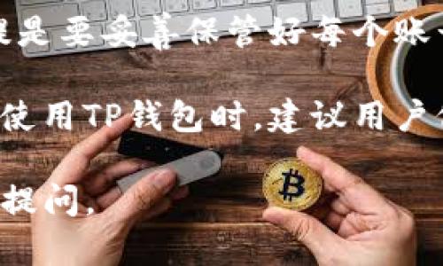 在TP钱包中，用户可以创建多个账号。TP钱包作为一款支持多链数字资产管理的应用，允许用户根据需求创建和管理不同的区块链账户。这使得用户能够灵活地在不同的区块链上进行操作，如交易、存币等。

具体来说，TP钱包没有限制用户可以创建的账号数量，用户可以根据自己的实际需要，创建前提是要妥善保管好每个账号的私钥和助记词。这是至关重要的，因为一旦丢失，用户将无法找回其相关资产。

这样的设计也符合现代数字资产管理的趋势，即允许用户自由分配和管理自己的资产，因此在使用TP钱包时，建议用户仔细规划自己的账号，根据不同的用途或资产分配创建多个账户，以便于区分并进行有效管理。

如果你对TP钱包还有其他疑问，或者想了解更多关于区块链和数字资产管理的内容，欢迎继续提问。