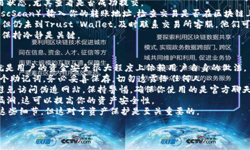 将BNB从交易所转移到Trust Wallet（TP钱包）是一个相对简单的过程，但为了确保资金的安全，你需要仔细按照步骤操作。以下是详细的步骤指导：

步骤一：准备工作
在进行资金转移前，确保你已经在手机上下载并安装了Trust Wallet，并完成了钱包的设置。同时，请确保你在交易所上有可用的BNB余额，并且有网络连接。

步骤二：获取Trust Wallet地址
1. 打开Trust Wallet应用。
2. 在主界面，找到并点击“钱包”。
3. 找到BNB（币安币），如果没有添加，点击“添加代币”并搜索BNB。
4. 进入BNB钱包页面后，点击“接收”选项。
5. 此时，你可以看到你的BNB钱包地址以及二维码，点击复制地址或保存二维码，以备后用。

步骤三：在交易所进行提现
1. 登陆你使用的交易所账户（比如币安、火币等）。
2. 找到“钱包”或“资产”管理页面，选择BNB。
3. 找到“提现”或“取款”选项，点击进入。
4. 在提现页面，粘贴你刚才从Trust Wallet复制的BNB地址。
5. 在提现金额框中输入你想要转移的BNB数量。
6. 根据平台要求，可能需要选择网络类型，确保选择合适的网络，例如币安智能链（BEP20），以确保资金能够安全转移。
7. 核对信息无误后，提交提现请求。

步骤四：确认转账
1. 提现申请提交后，交易所可能会要求你进行邮箱确认或短信验证，按照指示完成确认。
2. 提交后，系统会处理你的提现请求，处理时间因平台负荷而异，通常在几分钟到几个小时之间。
3. 你可以通过Trust Wallet的BNB页面查看是否到账，通常会有实时更新。

注意事项
1. 确保你输入的BNB地址是正确的，一旦转账，区块链交易是不可逆转的，资金无法找回。
2. 不同交易所的提现手续费和处理时间可能不同，建议在提现前了解清楚相关信息，以免造成不必要的损失。
3. 如果是首次进行转账，建议你先小额转账进行测试，以确保流程正常。
4. 在选择网络时，请确认钱包和交易所都支持该网络，以避免转账失败。

可能相关的问题

问题一：如果转账后未到账该怎么办？
在某些情况下，由于网络拥堵或错误地址等原因，BNB转账可能出现延迟甚至丢失。首先，别慌张！
1. 检查交易历史：在交易所查看提现记录，确认交易状态，尤其查看是否成功提交。
2. 查看区块链确认：使用BNB的区块链浏览器（如BscScan），输入你的转账地址，检查交易是否在区块链上有记录。
3. 联系交易所客服：如果确认交易状态为“已完成”但仍未到Trust Wallet，及时联系交易所客服，他们可以提供更多具体帮助。
真心觉得，虽然涉及资金转账总会让人感到紧张，但保持冷静是关键。

问题二：Trust Wallet安全吗？
关于Trust Wallet的安全性，有一点非常重要，那就是用户的资金安全很大程度上依赖用户自身的做法。
1. 备份助记词：设置Trust Wallet时，你会得到一个助记词，务必妥善保存，切勿透露给任何人。
2. 防止钓鱼攻击：确认你下载的应用是官方版本，避免访问伪造网站。保持警惕，确保你使用的是官方聊天渠道。
3. 定期更新：保持应用程序的更新，及时修复安全漏洞。这可以提高你的资产安全性。
有点遗憾的是，很多用户在设置钱包时往往忽视了这些细节，但这对于资产保护是至关重要的。

如你有更多疑问，欢迎随时询问！