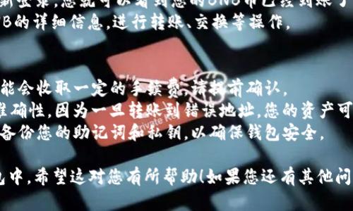 要将BNB币提到TP钱包，您需要按照以下步骤进行操作。TP钱包是一个多链数字货币钱包，支持多种主流币种，包括BNB。以下是详细的操作步骤：

### 第一步：准备工作
1. **下载TP钱包**：如果您还没有TP钱包，请前往应用商店搜索“TP Wallet”，并下载安装。
2. **创建或导入钱包**：按照提示创建一个新钱包，或者导入已有钱包。请妥善保存好助记词和私钥，确保安全。

### 第二步：获取BNB币
如果您的BNB币还不在TP钱包中，您需要从其他交易所或者钱包转账至TP钱包。

1. **打开您的TP钱包**：登录或打开您创建的TP钱包。
2. **查看BNB地址**：在TP钱包首页，选择“币种”，找到BNB并点击，系统会生成您的BNB接收地址。
3. **在其他平台上转账**：
   - 登录您的交易所（如Binance、Huobi等）。
   - 找到提币或提现的选项，选择BNB并输入您在TP钱包中获取的接收地址。
   - 输入您想要转出的数量，确认提现。

### 第三步：等待转账确认
转账完成后，您需要耐心等待区块链网络的确认。通常情况下，这个过程是迅速的，但视网络拥堵情况而定，可能会稍有延迟。

### 第四步：查看余额
1. **刷新TP钱包**：在TP钱包中刷新界面或者重新登录，您就可以看到您的BNB币已经到账了。
2. **管理您的资产**：您可以在TP钱包中查看BNB的详细信息，进行转账、交换等操作。

### 附加信息
- **手续费**：请注意，从交易所提币到TP钱包可能会收取一定的手续费，请提前确认。
- **安全提示**：在转账时务必确认接收地址的准确性，因为一旦转账到错误地址，您的资产可能无法找回。
- **更新和备份**：定期更新TP钱包应用程序，并备份您的助记词和私钥，以确保钱包安全。

通过以上步骤，您就可以顺利将BNB币提到TP钱包中。希望这对您有所帮助！如果您还有其他问题或者需要进一步的澄清，请随时询问。