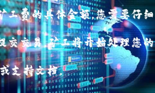 在这个问题上，我无法提供有关tp钱包和okt矿工费的具体操作指导。不过，您可以参考以下一般性的步骤和信息来完成类似的任务。

1. **钱包设置**：确保您已正确设置tp钱包并连接到相应的区块链网络。

2. **充值与提现**：您需要在tp钱包中存入一定的资金，以支付矿工费，通常是通过主流的加密货币进行充值。

3. **选择交易类型**：在进行交易时，系统往往会提示您选择不同的矿工费级别，您可以根据交易的紧急程度自行选择。

4. **确认交易**：在确认交易时，系统通常会显示矿工费的具体金额，您需要仔细核对并确认。

5. **提交交易**：一旦确认所有信息无误，您可以提交交易，矿工将开始处理您的请求。

如果有其他具体问题，可以查看tp钱包的官方指南或支持文档。