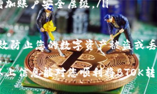 要将BTOK币转入TP钱包，您需要按照以下步骤进行操作。这些步骤简单易行，但要求您具备一定的加密货币基础知识和相关技能。以下内容旨在为您提供清晰的指导。

步骤一：下载并安装TP钱包
首先，您需要在手机上下载并安装TP钱包。这是一款广受欢迎的钱包应用，支持多种加密货币，包括BTOK。在应用商店中搜索“TP钱包”，然后点击下载并安装。

步骤二：创建或导入TP钱包
打开TP钱包后，您需要创建一个新钱包或者导入已有的钱包。如果是新用户，选择“创建新钱包”，并按照提示设置密码和备份助记词；如果您已有钱包，可以选择“导入钱包”并输入私钥或助记词。

步骤三：获取您的TP钱包地址
成功创建或导入钱包后，您需要获取您的TP钱包地址。这通常可以在钱包界面上找到，通常以字母和数字的组合表示。点击“接收”选项，您将看到TP钱包的地址和二维码。

步骤四：在交易所中提取BTOK
接下来，您需要访问您存储BTOK币的交易所。登录账户，找到“提币”或“提现”选项。选择BTOK作为您要提取的币种，然后输入您在TP钱包中获取的地址。

步骤五：确认交易并等待到账
在确认提币信息无误后，提交提币请求。您可能需要进行身份验证或电子邮件确认。在交易所处理请求后，BTOK币将转入您的TP钱包。根据区块链网络的繁忙程度，到账时间可能会有所不同。

常见问题解答

h4问题一：如果BTOK在TP钱包中没有成功到账，我该怎么办？/h4
如果您发现BTOK币没有到账，首先不要惊慌。请遵循以下步骤进行排查：
ul
    listrong确认地址：/strong检查您在交易所提币时所输入的TP钱包地址是否正确，这点极为重要。地址不同，币就会丢失。/li
    listrong查看交易状态：/strong您可以在区块链浏览器中输入您的交易哈希，查看交易状态。如果交易已确认，但资金仍未到账，那么很可能是钱包界面没有更新。/li
    listrong联系支持：/strong如果上述方法都不能解决问题，不妨联系TP钱包或交易所的客服，他们可以提供更专业的技术支持。/li
/ul

h4问题二：如何确保我的TP钱包安全？/h4
确保TP钱包的安全性是保护您的资产的关键，以下是一些必备的安全措施：
ul
    listrong强密码：/strong设置一个复杂且唯一的密码，避免使用容易猜到的生日或常用词组。/li
    listrong备份助记词：/strong创建钱包时，请确保备份助记词，并将其存储在安全的地方，禁止网上存储。/li
    listrong启用两步验证：/strong如TP钱包提供两步验证功能，请务必启用，增加账户安全层级。/li
/ul

总而言之，转账操作虽然简单，但安全问题不容忽视，维护良好的安全习惯可以有效防止您的数字资产被盗或丢失。

对于加密货币用户来说，稳健的安全意识和谨慎的操作习惯是成功的关键。希望以上信息能对您顺利将BTOK转入TP钱包有所帮助！