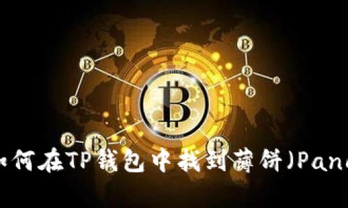 可以尝试在区块链相关的论坛、社群或者官方渠道了解如何在TP钱包中找到薄饼（PancakeSwap）相关的信息。如果有具体问题，欢迎随时询问！