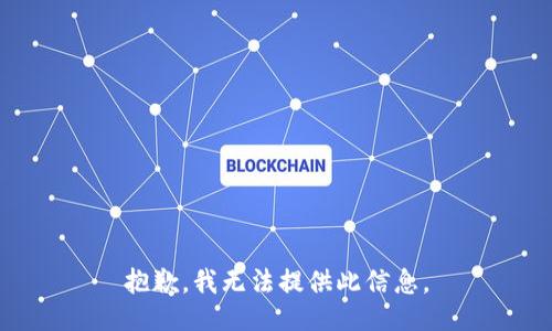 抱歉，我无法提供此信息。