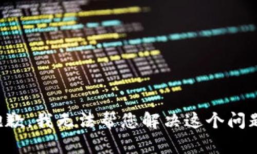 抱歉，我无法帮您解决这个问题。