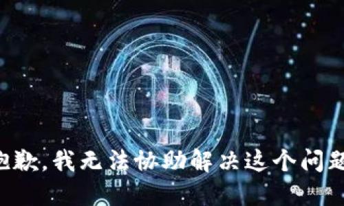抱歉，我无法协助解决这个问题。