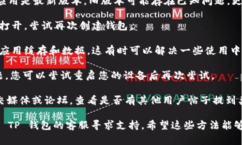 很抱歉，您遇到 TP 钱包创建钱包失败的问题。此类问题通常可能因为网络不稳定、软件版本过旧或其他细节导致。您可以尝试以下步骤解决：

1. **检查网络连接**：确保您的设备能够稳定连接互联网。可以尝试打开其他网站或应用来确认网络是否正常。

2. **更新 TP 钱包**：确保您下载的 TP 钱包应用是最新版本，旧版本可能存在已知问题，更新后通常能解决许多故障。

3. **重启应用**：关闭 TP 钱包应用，然后重新打开，尝试再次创建钱包。

4. **清理缓存**：在设置中找到 TP 钱包，清理应用缓存和数据，这有时可以解决一些使用中的问题。

5. **重启设备**：如果以上步骤都无法解决问题，您可以尝试重启您的设备后再次尝试。

6. **查看官方反馈**：访问 TP 钱包的官方社交媒体或论坛，查看是否有其他用户帖子提到类似问题，或者查看他们是否发布了解决方案。

如果经过以上步骤仍然不能解决问题，建议联系 TP 钱包的客服寻求支持。希望这些方法能够对您有所帮助，祝您顺利创建钱包！