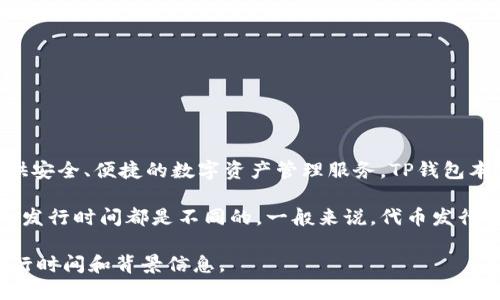 TP钱包（Trust Wallet）是一款由Binance收购的多链数字货币钱包，旨在为用户提供安全、便捷的数字资产管理服务。TP钱包本身并没有一个特定的代币，它的主要功能是支持多种加密货币和代币的存储与管理。

不过，如果你在询问TP钱包内支持的代币，比如某个特定项目的代币，那么每个代币的发行时间都是不同的。一般来说，代币发行的时间通常在其项目白皮书或官方网站上都有详细的说明。

如果你对某个具体的代币感兴趣，可以提供更详细的信息，便于我为你查询相关的发行时间和背景信息。