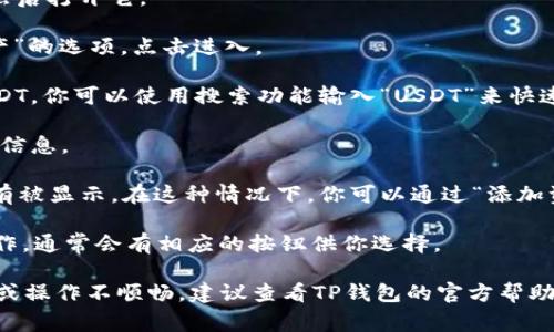 在TP钱包中查找USDT通常可以遵循以下步骤：

1. **打开TP钱包**：首先，确保你已经下载并安装了TP钱包的应用程序，然后打开它。

2. **选择资产部分**：在钱包的主界面，通常会有一个“资产”或“我的资产”的选项，点击进入。

3. **查找USDT**：在资产列表中，会有多种加密货币。如果你没有看到USDT，你可以使用搜索功能输入“USDT”来快速定位。

4. **查看余额**：点击USDT，你可以查看你的USDT余额、交易记录等相关信息。

5. **添加USDT**：如果你在资产列表中没有找到USDT，可能是因为它没有被显示。在这种情况下，你可以通过“添加资产”或“管理资产”的选项，手动添加USDT。找到USDT后，选择启用或展示。

6. **进行交易或转账**：一旦找到USDT，你可以进行转账、发送或接收操作，通常会有相应的按钮供你选择。

请注意，具体步骤可能因TP钱包的版本更新而有所不同，如果有任何疑问或操作不顺畅，建议查看TP钱包的官方帮助文档或社区支持。