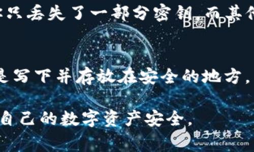 关于TP钱包密钥找回的问题，首先要明确的是，TP钱包（TP Wallet）是一个用于存储和管理加密货币的数字钱包。在加密货币的世界里，密钥是用户安全管理资产的重要组成部分。如果用户丢失了一部分密钥，找回的难度取决于丢失的部分以及用户是否有备份等情况。接下来，我将详细介绍一些找回TP钱包密钥的可能方法，以及在此过程中应该注意的事项。

一、理解TP钱包密钥的组成
TP钱包使用了一种公私钥加密机制，用户的数字资产安全依赖于这些密钥。用户在创建钱包时，会生成一对密钥：公钥和私钥。公钥可以分享给其他人，用于接收加密货币，而私钥则是保密的，用于签署交易。如果用户只丢失了部分密钥，首先需要明确那个部分的作用和重要性。

二、检查是否有备份
许多人在创建TP钱包时，会被系统拷贝一份助记词（恢复短语）或密钥文件。这个助记词通常是由12个或24个单词组成，用于恢复钱包。如果你存有这个助记词，那么无论密钥的哪一部分丢失，都可以通过助记词重新生成整个钱包。如果没有备份的助记词，找回的难度将会大幅增加。

三、尝试恢复密钥
如果你丢失的是密钥的一部分（例如，你只丢失了私钥的某几位数字），首先要确认这部分是否是关键部分。有些时候，钱包可能会提供某种恢复工具或服务，能够帮助用户找回丢失部分的密钥。这些工具的有效性和安全性至关重要，因此使用时需要格外谨慎。

四、联系客服或社区
如果以上方法都尝试过仍然无法找回密钥，可以考虑联系TP钱包的客服团队或社区。在这种情况下，很多用户会面临共同的挑战，社区成员可能会提供一些有用的建议和支持。尽管技术支持团队通常不会直接找回丢失的密钥，但他们能提供一些额外的帮助，比如恢复订单或其他问题。

五、重视资金安全
在加密货币的管理中，保护好自己的密钥尤为重要。在任何情况下，不要轻易分享自己的私钥或助记词，即使是对你信任的人。务必要存储备份在安全的地方，避免因计算机损坏、病毒感染等意外事件而丢失密钥。

六、未来预防和建议
为了避免未来再次遇到类似的密钥丢失情况，建议用户采取一些预防措施。首先定期备份钱包，并将备份存储在多处地方，比如云存储和硬盘驱动器等。此外，可以考虑使用硬件钱包来存储大额资产，以提高安全性。

七、相关问题

h4问题一：如果我没有助记词，还能找回我的加密货币吗？/h4
非常遗憾地说，没有助记词的情况下，通常很难找回丢失的加密货币。助记词是TP钱包中非常重要的元素，用户在创建钱包时一定要特别重视并确保安全备份。如果你只丢失了一部分密钥，而其他密钥仍然完好，那么在某些情况下，仍然可以使用剩余的密钥进行恢复。

h4问题二：你认为使用助记词时有哪些注意事项？/h4
我真心觉得，使用助记词时，首先一定要选择一个安全的存储位置。尽量避免将其保存在网络上或容易被他人接触的地方。其次，建议记住助记词的一些基本信息，或是写下并存放在安全的地方，以防万一。此外，确保助记词的正确性，任何一个字母的错误都可能导致失去访问钱包的机会。因此，认真对待助记词的管理是确保资产安全的关键。

通过上述内容的探讨，希望能对面临TP钱包密钥丢失问题的用户提供一些帮助和思路。加密资产的安全管理是非常重要的，建议用户在日常使用中提高警惕，维护好自己的数字资产安全。