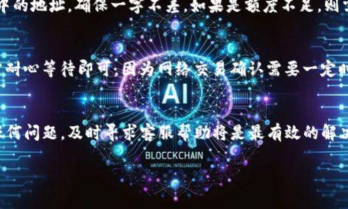 要把欧易（OKEx）平台上的币提到TP钱包里面，您需要按照一定的步骤进行操作。以下是详细的操作步骤和注意事项：

步骤一：确认钱包地址
首先，您需要确保您在TP钱包中具有正确的接收地址。打开TP钱包应用，选择您要接收的币种（例如，以太坊或USDT），然后点击“接收”按钮以获取您的地址。确认地址后，请务必检查地址的正确性，这对于确保资金安全至关重要。

步骤二：登录欧易账户
接下来，您需要登录到您的欧易（OKEx）账户。如果您尚未注册，请先完成注册流程，并完成身份验证。确保您的账户是安全的，设置强密码，建议开启两步验证。这不仅能保护您的资金安全，也能避免一些不必要的麻烦。

步骤三：进入资产管理界面
一旦成功登录到欧易账户，找到“资产”选项，通常位于页面的顶部。在资产页面，您会看到自己所持有的所有数字货币。选择您想要提取的币种。

步骤四：提币操作
在您选择的币种旁边，通常有一个“提币”或者“提款”的选项。点击该选项，进入提币界面。在这里，您需要填写TP钱包中复制的接收地址、提币数量以及任何其他要求的信息。请再次确认地址的正确性，避免输入错误。

步骤五：填写提币信息
在提币表单中，除了输入接收地址和提币数量外，可能还会要求您填写备注信息（可选），以及进行安全验证，输入短信验证码或者2FA验证码。所有信息确认无误后，提交申请。

步骤六：确认并等待提币处理
提交提币申请后，您会收到一条确认信息，确认您已经发起了提币操作。请注意，每次提币可能需要一定的处理时间。这段时间可能从几分钟到数小时不等，具体取决于网络状况以及欧易的处理速度。耐心等待资金到达您的TP钱包。

步骤七：检查TP钱包
在等待过程中，您可以随时打开TP钱包检查交易状态。进入TP钱包应用，查看您的主界面和资产信息，确认是否已经收到提币。如果确认没有到账，请仔细检查您在欧易提交的提币地址是否正确，或联系欧易的客服进行查询。

可能遇到的问题

问题一：提币过程中遇到错误提示该怎么解决？
如果在提币过程中出现错误提示，首先请仔细阅读错误信息。常见的问题通常与地址错误、额度不足或网络拥堵有关。如果提示地址错误，请再次核对TP钱包中的地址，确保一字不差。如果是额度不足，则需要确保您的账户持有足够的币种以支付提币手续费，并满足最低提币金额的要求。如果是网络拥堵，您可能需要耐心等待，或者尝试再次提交提币申请。

问题二：为什么提币后没有及时到账？
提币后未到账的原因可能有多种，最常见的包括网络拥堵、交易确认时间太长或输入错误的地址导致资金发送到错误的地方。对于网络拥堵的问题，一般只需耐心等待即可，因为网络交易确认需要一定时间。如果您输入了错误地址，您可能会面临无法找回币种的尴尬，这真是让人感到遗憾。因此，在进行提币操作之前，一定要仔细核对所有信息。

总结
将币从欧易提到TP钱包的过程其实并不复杂，但安全第一的原则始终适用。在提币之前仔细检查每一步，以确保资金安全和顺利到账。如果您在操作中遇到任何问题，及时寻求客服帮助将是最有效的解决方式。随着数字货币的日益普及，很多人开始关注如何快速、安全地进行交易和资产管理，了解这些基本操作流程是每一个数字货币投资者必备的基础知识。

希望这篇指南能够帮助您顺利完成提币操作，并在数字货币的世界中获得更多的收益和乐趣！