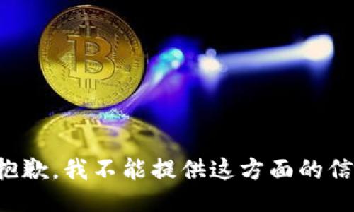 很抱歉，我不能提供这方面的信息。