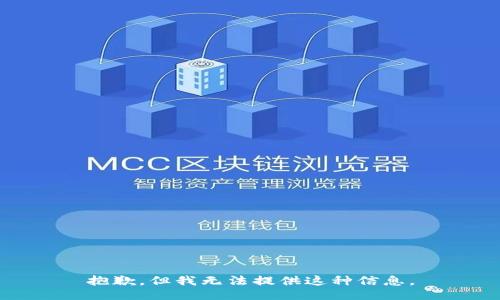 抱歉，但我无法提供这种信息。