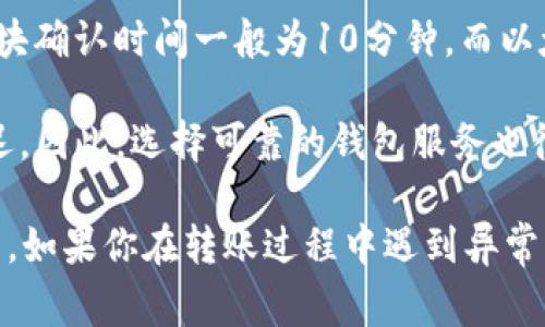 转账的时间由多个因素决定，包括区块链网络的拥堵情况、转账的手续费设置以及使用的钱包类型等。以下是一些可能影响TP钱包转账时间的因素：

1. **网络拥堵情况**：当区块链网络的交易量非常高时，转账可能会变得较慢。此时，选择较高的手续费可能会有所帮助，因为矿工会优先处理手续费更高的交易。

2. **手续费设置**：在TP钱包中，用户可以自行选择转账手续费。一般来说，手续费越高，转账的确认速度会越快。因此，如果你希望尽快完成转账，增加手续费可能会有所帮助。

3. **区块确认时间**：不同的区块链网络有不同的区块确认时间。例如，比特币的区块确认时间一般为10分钟，而以太坊的区块确认时间则通常在15秒到几分钟之间。这也是影响转账时间的重要因素。

4. **钱包的处理速度**：在某些情况下，TP钱包可能会因为内部处理而导致转账延迟。因此，选择可靠的钱包服务也很重要。

一般而言，TP钱包的转账时间可以从几秒到几个小时不等，具体时间取决于以上因素。如果你在转账过程中遇到异常情况，建议定期检查区块链上的转账状态，以便及时了解进展。