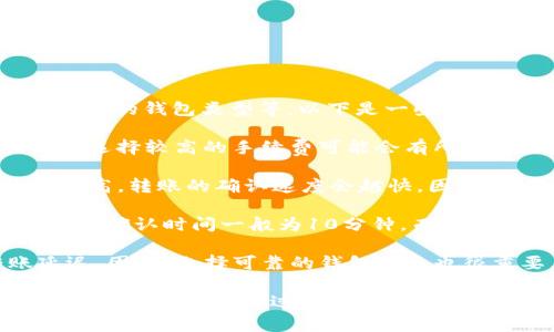 转账的时间由多个因素决定，包括区块链网络的拥堵情况、转账的手续费设置以及使用的钱包类型等。以下是一些可能影响TP钱包转账时间的因素：

1. **网络拥堵情况**：当区块链网络的交易量非常高时，转账可能会变得较慢。此时，选择较高的手续费可能会有所帮助，因为矿工会优先处理手续费更高的交易。

2. **手续费设置**：在TP钱包中，用户可以自行选择转账手续费。一般来说，手续费越高，转账的确认速度会越快。因此，如果你希望尽快完成转账，增加手续费可能会有所帮助。

3. **区块确认时间**：不同的区块链网络有不同的区块确认时间。例如，比特币的区块确认时间一般为10分钟，而以太坊的区块确认时间则通常在15秒到几分钟之间。这也是影响转账时间的重要因素。

4. **钱包的处理速度**：在某些情况下，TP钱包可能会因为内部处理而导致转账延迟。因此，选择可靠的钱包服务也很重要。

一般而言，TP钱包的转账时间可以从几秒到几个小时不等，具体时间取决于以上因素。如果你在转账过程中遇到异常情况，建议定期检查区块链上的转账状态，以便及时了解进展。