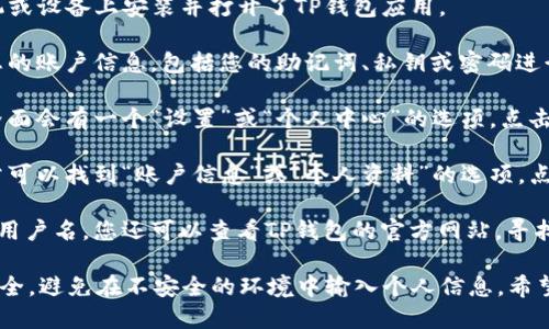 要查找您的TP钱包用户名，您可以按照以下步骤进行操作：

1. **打开TP钱包应用**：首先，确保您已经在手机或设备上安装并打开了TP钱包应用。

2. **登录您的账户**：如果您尚未登录，请输入您的账户信息，包括您的助记词、私钥或密码进行登录。

3. **进入个人设置**：登录后，通常在应用的主界面会有一个“设置”或“个人中心”的选项，点击进入。

4. **查找用户名**：在设置或个人中心里，您通常可以找到“账户信息”或“个人资料”的选项，点击进入后，您就可以看到您的用户名。

5. **联系支持**：如果您在应用中无法找到您的用户名，您还可以查看TP钱包的官方网站，寻找相关帮助文档或联系客户支持获取帮助。

请注意，TP钱包是一个数字钱包，确保您的信息安全，避免在不安全的环境中输入个人信息。希望这些步骤可以帮助您找到自己的TP钱包用户名！