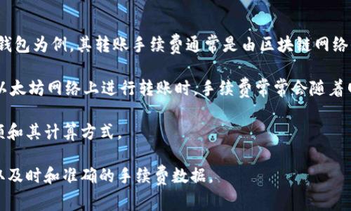 转账手续费通常受到多个因素的影响，包括区块链的拥堵程度、网络的当前状态以及您所使用的具体钱包。以TP钱包为例，其转账手续费通常是由区块链网络收取的，费用可能会因网络状况而有所不同。

一般而言，TP钱包在进行转账时，会显示当前的手续费估算，用户可以根据个人需求选择支付的手续费。例如，在以太坊网络上进行转账时，手续费常常会随着网络的使用情况而波动，用户转账时可以选择快、中、慢不同的手续费，费用相对较低的会在处理速度上有所延迟。

当然，使用TP钱包等数字钱包进行转账手续费的透明性较高，用户在转账前可以清晰地查看到具体的手续费金额和其计算方式。

如果您需要了解更为详细和具体的手续费情况，建议您直接查看TP钱包的官方网站或相关社区的最新信息，获取及时和准确的手续费数据。