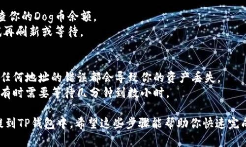 将Dog币提到TP钱包的步骤如下：

### 第一步：准备工作
在开始之前，确保你已经拥有以下内容：
1. **Dog币**：你账户中必须有Dog币。
2. **TP钱包**：你需要在手机上安装TP钱包，并且创建或导入一个钱包地址。
3. **区块链浏览器**：了解你的Dog币地址，用于发送和接收。

### 第二步：获取TP钱包地址
1. 打开TP钱包，进入主界面。
2. 找到“资产”选项，通常会显示你当前拥有的所有加密货币。
3. 点击“接收”或者“ ”图标，寻找Dog币，系统会生成一个Dog币接收地址（以“D”开头的地址）。
4. 记下这个地址。

### 第三步：从交易平台提取Dog币
1. 登录你购买Dog币的交易平台（如火币、币安等）。
2. 找到“提现”选项，通常在“资产”管理下。
3. 选择Dog币作为提现的加密货币。
4. 填入在TP钱包获取的接收地址。
5. 输入要提取的数量，并确认交易细节，无误后点击“确认提现”。
6. 注意可能面临的手续费。

### 第四步：等待交易完成
1. 提现请求提交后，通常会在区块链上变动，等待几分钟。
2. 你可以使用区块链浏览器查询交易状态，看看是否已被确认。
3. 当交易完成后，你将在TP钱包里看到对应的Dog币余额。

### 第五步：检查到账情况
1. 打开TP钱包，回到主界面，检查你的Dog币余额。
2. 如果余额没有变化，可以尝试再刷新或等待。

### 注意事项
- 确保在提币时仔细核对地址，任何地址的错误都会导致你的资产丢失。
- 了解平台的提现和转账时间，有时需要等待几分钟到数小时。

这样，你就可以顺利地将Dog币提到TP钱包中。希望这些步骤能帮助你快速完成操作！如有其他问题，随时问我！