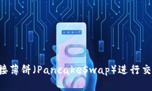 如何通过TP钱包连接薄饼（PancakeSwap）进行交易：详解步骤与技巧