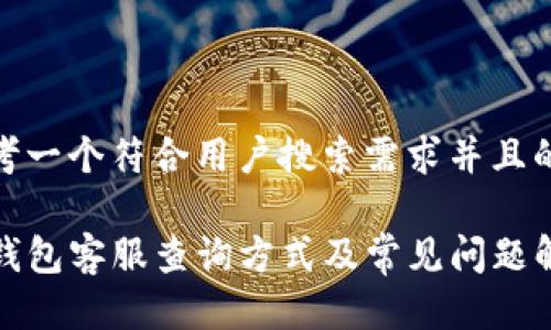 思考一个符合用户搜索需求并且的

TP钱包客服查询方式及常见问题解答